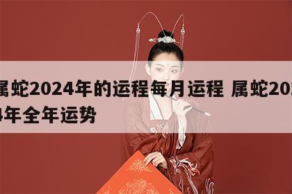 属蛇2024年的运程每月运程 属蛇2024年全年运势