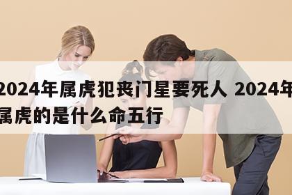 2024年属虎犯丧门星要死人 2024年属虎的是什么命五行