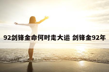 92剑锋金命何时走大运 剑锋金92年