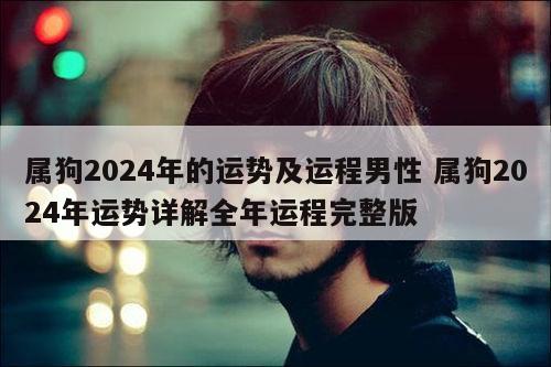 属狗2024年的运势及运程男性 属狗2024年运势详解全年运程完整版