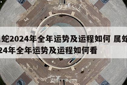 属蛇2024年全年运势及运程如何 属蛇2024年全年运势及运程如何看