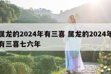 属龙的2024年有三喜 属龙的2024年有三喜七六年