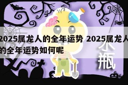 2025属龙人的全年运势 2025属龙人的全年运势如何呢