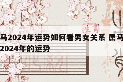 属马2024年运势如何看男女关系 属马的人2024年的运势