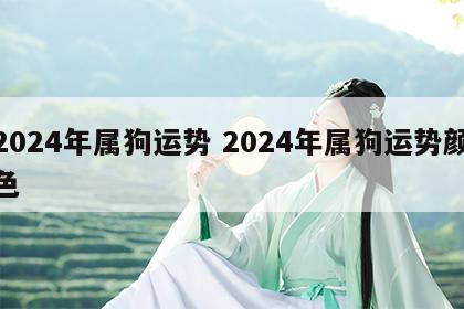 2024年属狗运势 2024年属狗运势颜色
