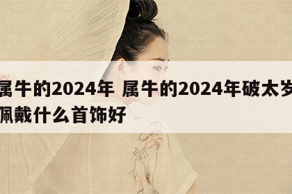 属牛的2024年 属牛的2024年破太岁佩戴什么首饰好