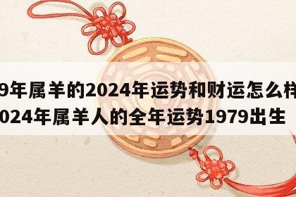 79年属羊的2024年运势和财运怎么样 2024年属羊人的全年运势1979出生