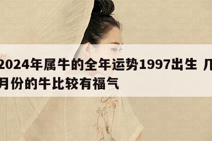 2024年属牛的全年运势1997出生 几月份的牛比较有福气