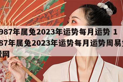 1987年属兔2023年运势每月运势 1987年属兔2023年运势每月运势周易免费网