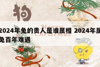 2024年兔的贵人是谁属相 2024年属兔百年难遇