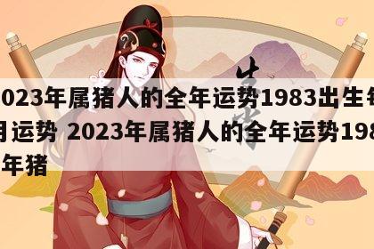 2023年属猪人的全年运势1983出生每月运势 2023年属猪人的全年运势1983年猪