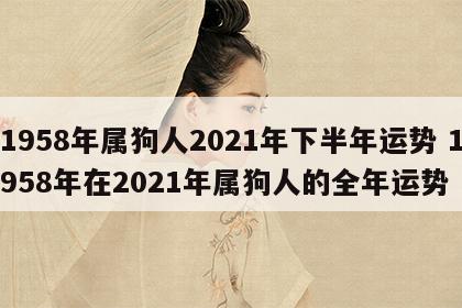 1958年属狗人2021年下半年运势 1958年在2021年属狗人的全年运势
