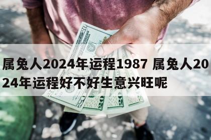 属兔人2024年运程1987 属兔人2024年运程好不好生意兴旺呢
