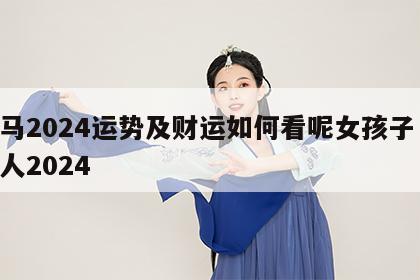 属马2024运势及财运如何看呢女孩子 属马人2024