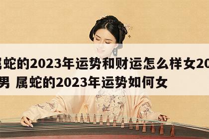 属蛇的2023年运势和财运怎么样女2001男 属蛇的2023年运势如何女