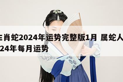 生肖蛇2024年运势完整版1月 属蛇人2024年每月运势