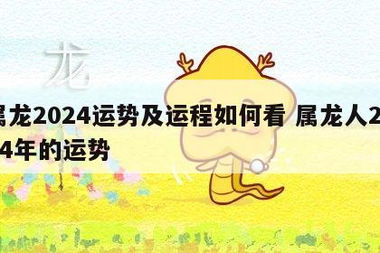 属龙2024运势及运程如何看 属龙人2024年的运势