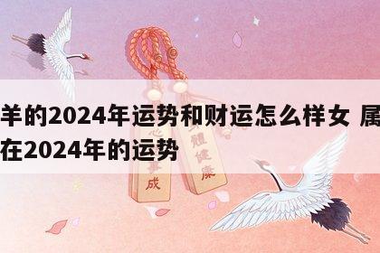 属羊的2024年运势和财运怎么样女 属羊女在2024年的运势