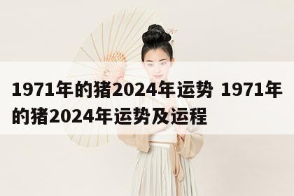 1971年的猪2024年运势 1971年的猪2024年运势及运程