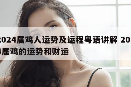 2024属鸡人运势及运程粤语讲解 2024属鸡的运势和财运