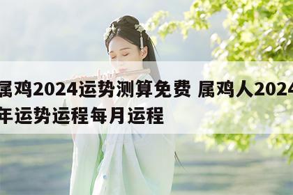 属鸡2024运势测算免费 属鸡人2024年运势运程每月运程