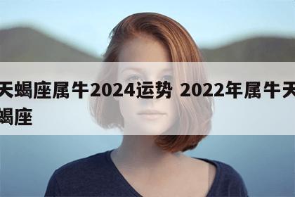 天蝎座属牛2024运势 2022年属牛天蝎座
