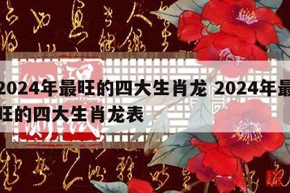 2024年最旺的四大生肖龙 2024年最旺的四大生肖龙表