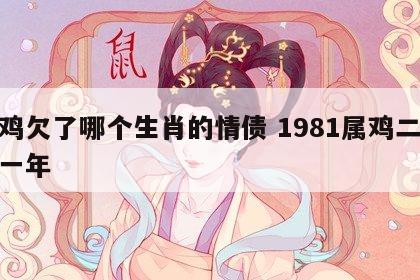 属鸡欠了哪个生肖的情债 1981属鸡二婚哪一年