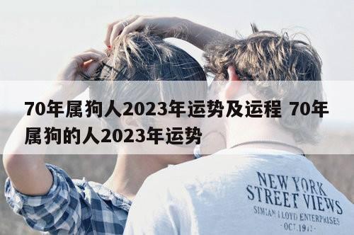 70年属狗人2023年运势及运程 70年属狗的人2023年运势