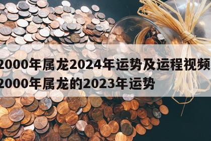 2000年属龙2024年运势及运程视频 2000年属龙的2023年运势