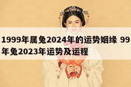 1999年属兔2024年的运势姻缘 99年兔2023年运势及运程