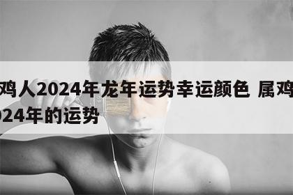 属鸡人2024年龙年运势幸运颜色 属鸡在2024年的运势