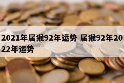 2021年属猴92年运势 属猴92年2022年运势