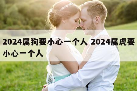 2024属狗要小心一个人 2024属虎要小心一个人