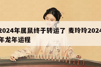 2024年属鼠终于转运了 麦玲玲2024年龙年运程