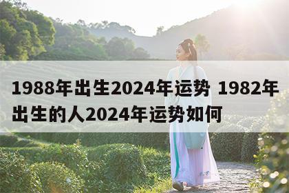 1988年出生2024年运势 1982年出生的人2024年运势如何