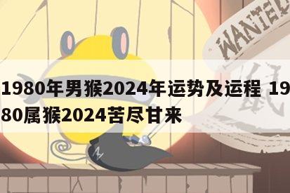 1980年男猴2024年运势及运程 1980属猴2024苦尽甘来