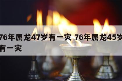 76年属龙47岁有一灾 76年属龙45岁有一灾
