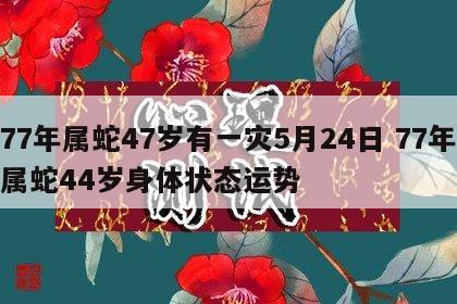 77年属蛇47岁有一灾5月24日 77年属蛇44岁身体状态运势