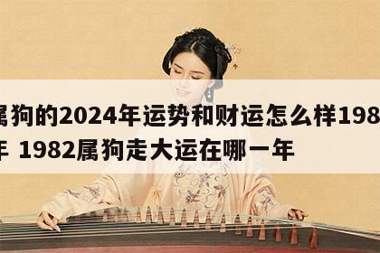 属狗的2024年运势和财运怎么样1982年 1982属狗走大运在哪一年