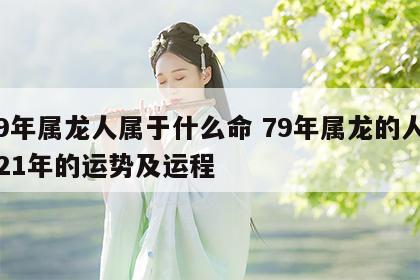 79年属龙人属于什么命 79年属龙的人2021年的运势及运程