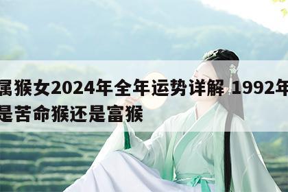 属猴女2024年全年运势详解 1992年是苦命猴还是富猴
