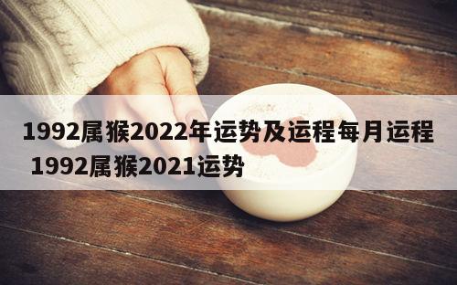 1992属猴2022年运势及运程每月运程 1992属猴2021运势
