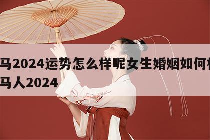 属马2024运势怎么样呢女生婚姻如何样 属马人2024