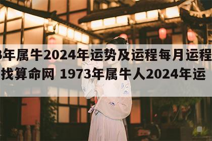73年属牛2024年运势及运程每月运程大家找算命网 1973年属牛人2024年运势