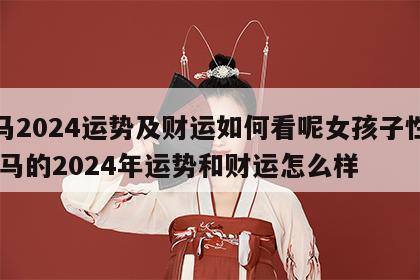 属马2024运势及财运如何看呢女孩子性格 属马的2024年运势和财运怎么样