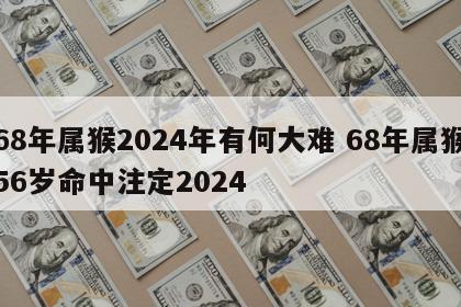 68年属猴2024年有何大难 68年属猴56岁命中注定2024