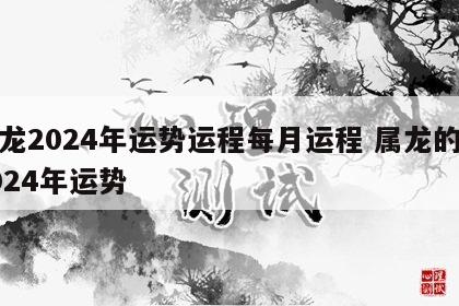 属龙2024年运势运程每月运程 属龙的人2024年运势