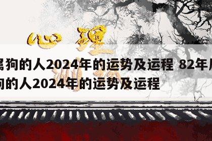 属狗的人2024年的运势及运程 82年属狗的人2024年的运势及运程