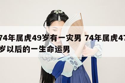74年属虎49岁有一灾男 74年属虎47岁以后的一生命运男